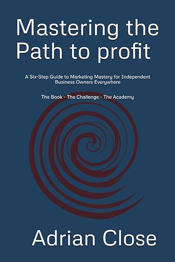 Mastering the Path to Profit a Six Step Guide to Marketing Mastery for Independent Business Owners Everywhere